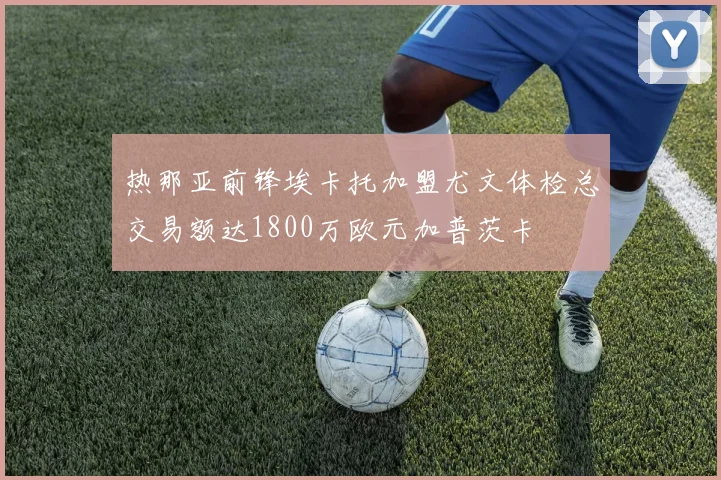 热那亚前锋埃卡托加盟尤文体检总交易额达1800万欧元加普茨卡
