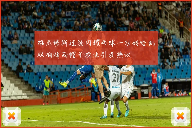维尼修斯连场闪耀两球一助姆哈凯双响梅西帽子戏法引发热议