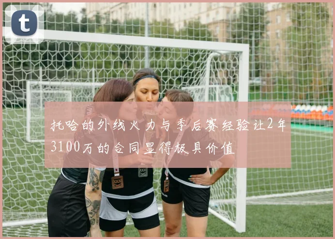 托哈的外线火力与季后赛经验让2年3100万的合同显得极具价值