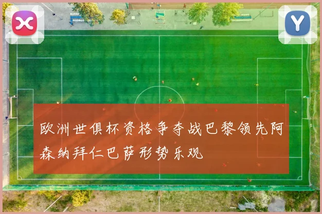 欧洲世俱杯资格争夺战巴黎领先阿森纳拜仁巴萨形势乐观