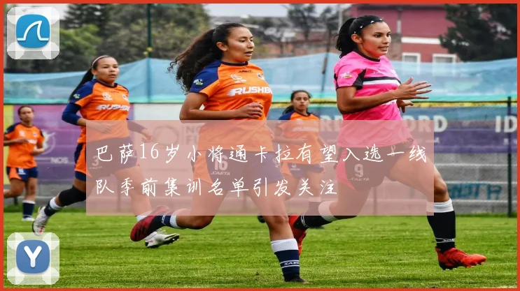 巴萨16岁小将通卡拉有望入选一线队季前集训名单引发关注