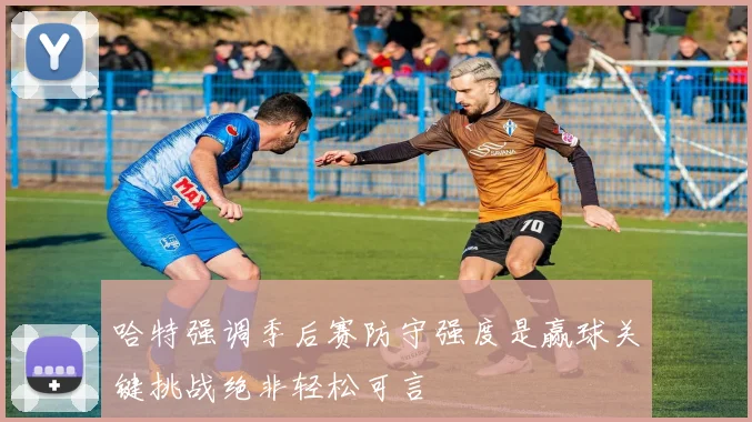 哈特强调季后赛防守强度是赢球关键挑战绝非轻松可言