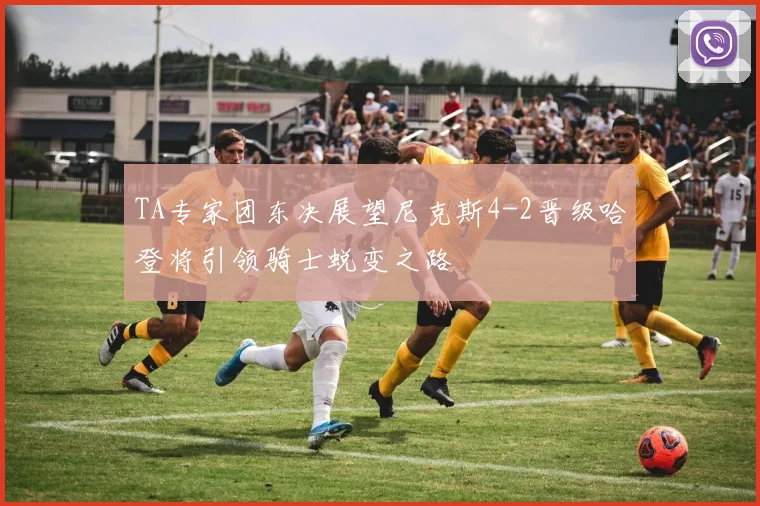 TA专家团东决展望尼克斯4-2晋级哈登将引领骑士蜕变之路