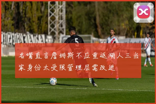 名嘴直言詹姆斯不应重返湖人三当家身份太受限管理层需改进