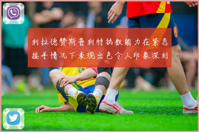 利拉德赞斯普利特执教能力在紧急接手情况下表现出色令人印象深刻