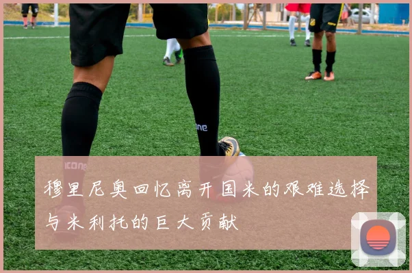 穆里尼奥回忆离开国米的艰难选择与米利托的巨大贡献