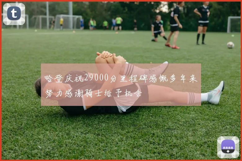 哈登庆祝29000分里程碑感慨多年来努力感谢骑士给予机会
