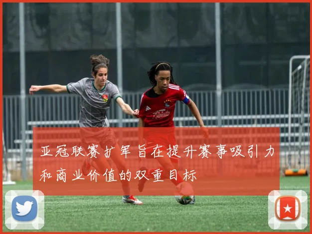 亚冠联赛扩军旨在提升赛事吸引力和商业价值的双重目标
