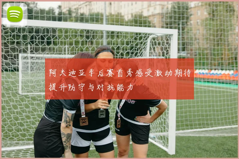 阿夫迪亚季后赛首秀感受激动期待提升防守与对抗能力