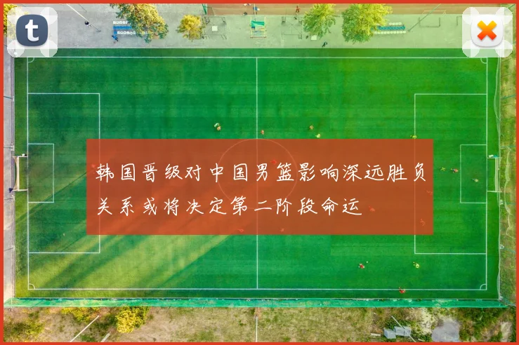 韩国晋级对中国男篮影响深远胜负关系或将决定第二阶段命运
