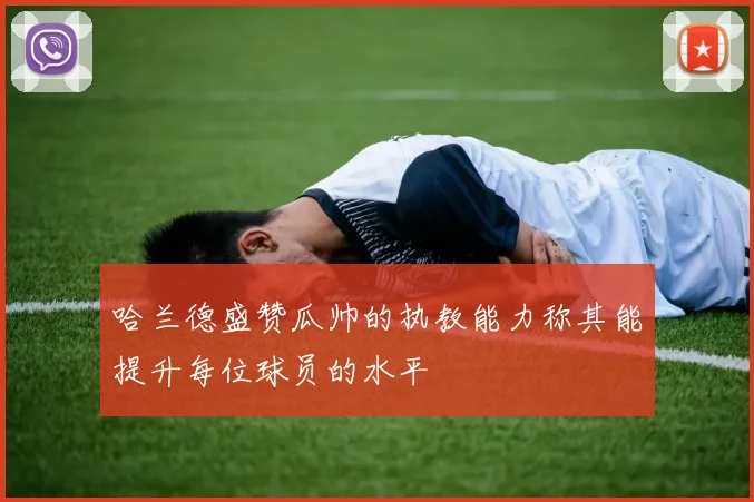哈兰德盛赞瓜帅的执教能力称其能提升每位球员的水平