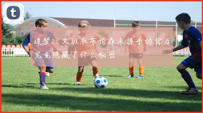 追梦：文班和布伦森未握手的背后究竟隐藏了什么秘密