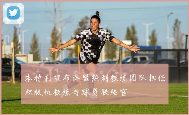 本特利宣布加盟热刺教练团队担任积极性教练与球员联络官