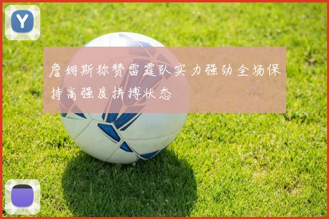 詹姆斯称赞雷霆队实力强劲全场保持高强度拼搏状态
