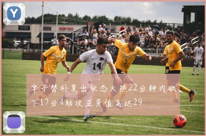 华子替补复出状态火热22分钟内砍下17分4助攻正负值高达29