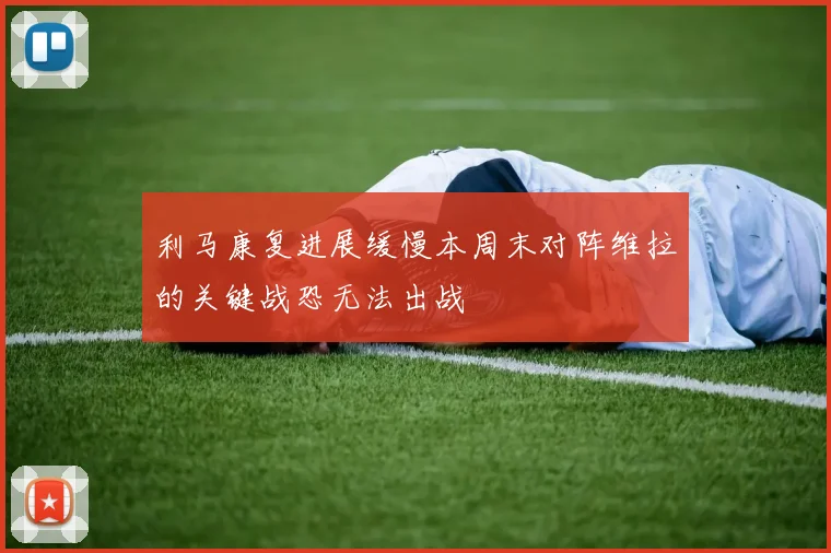 利马康复进展缓慢本周末对阵维拉的关键战恐无法出战