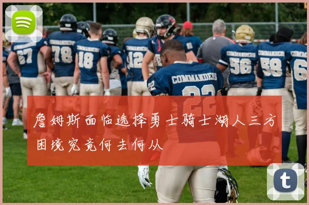 詹姆斯面临选择勇士骑士湖人三方困境究竟何去何从