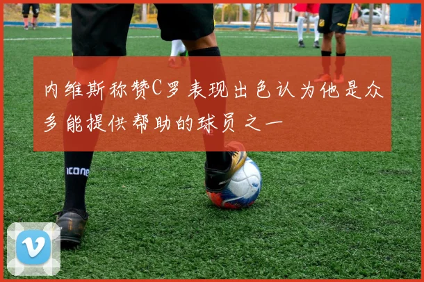 内维斯称赞C罗表现出色认为他是众多能提供帮助的球员之一