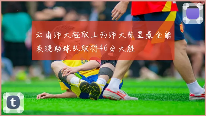 云南师大轻取山西师大陈昱豪全能表现助球队取得46分大胜