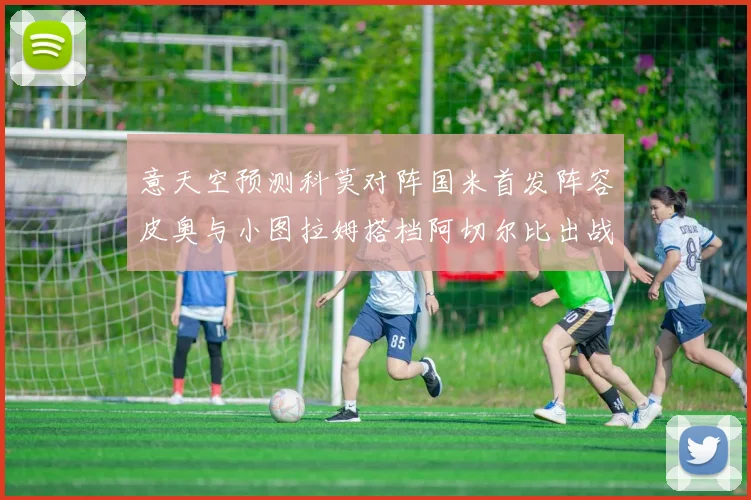 意天空预测科莫对阵国米首发阵容皮奥与小图拉姆搭档阿切尔比出战