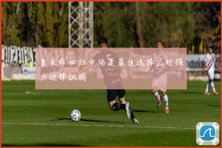 基米希回归中场是最佳选择应对强力边锋挑战