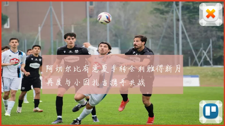 阿切尔比有意夏季转会利雅得新月再度与小因扎吉携手共战